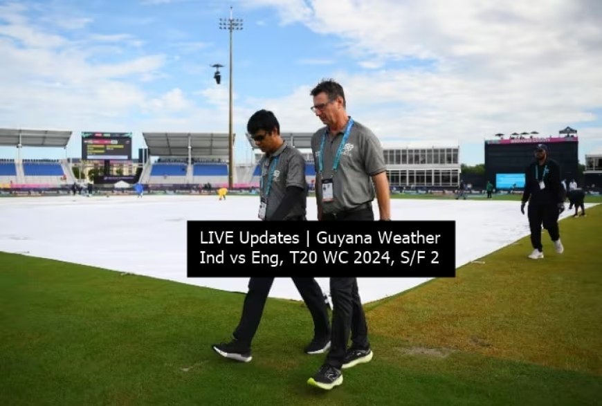 LIVE UPDATES | Guyana City Weather Forecast, Ind vs Eng, T20 WC S/F: WASHOUT INEVITABLE!